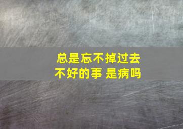 总是忘不掉过去不好的事 是病吗